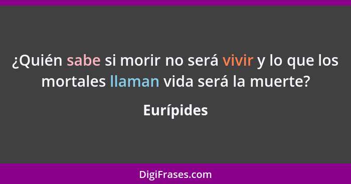 ¿Quién sabe si morir no será vivir y lo que los mortales llaman vida será la muerte?... - Eurípides