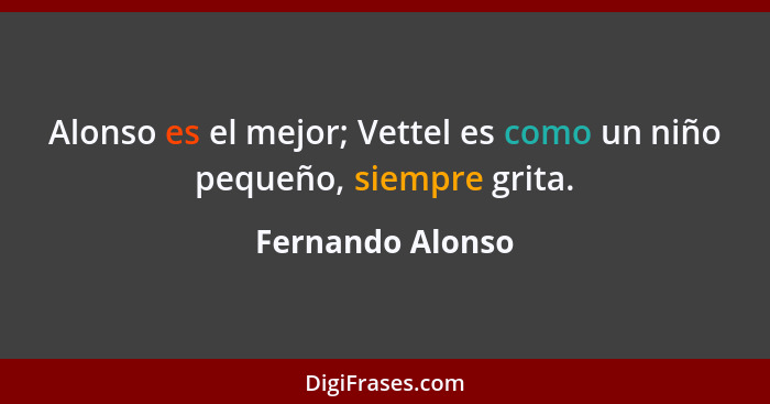 Alonso es el mejor; Vettel es como un niño pequeño, siempre grita.... - Fernando Alonso