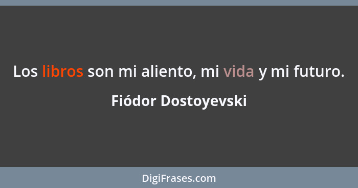 Los libros son mi aliento, mi vida y mi futuro.... - Fiódor Dostoyevski