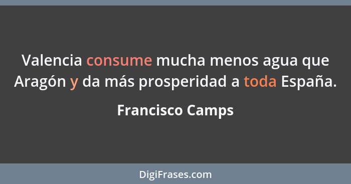 Valencia consume mucha menos agua que Aragón y da más prosperidad a toda España.... - Francisco Camps