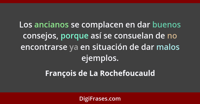 Los ancianos se complacen en dar buenos consejos, porque así se consuelan de no encontrarse ya en situación de dar malo... - François de La Rochefoucauld