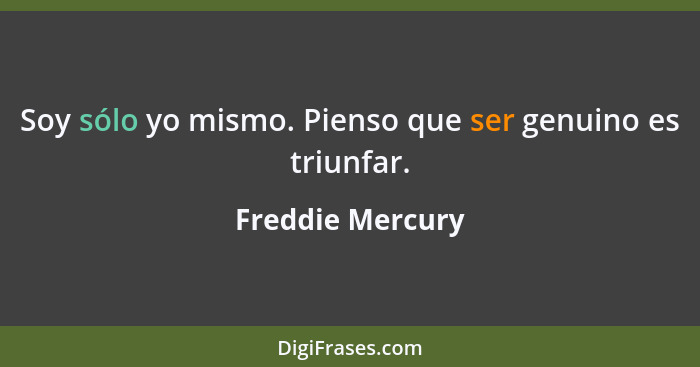 Soy sólo yo mismo. Pienso que ser genuino es triunfar.... - Freddie Mercury