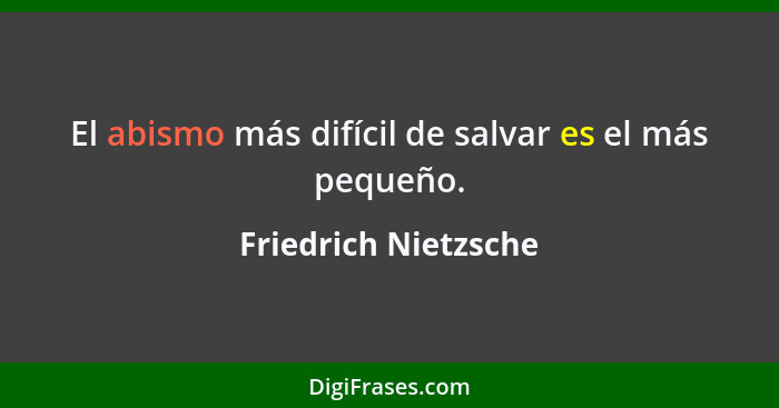 El abismo más difícil de salvar es el más pequeño.... - Friedrich Nietzsche