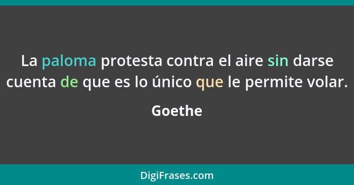 La paloma protesta contra el aire sin darse cuenta de que es lo único que le permite volar.... - Goethe