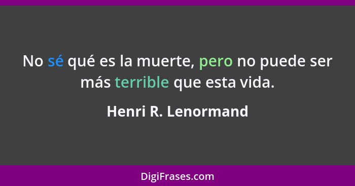 No sé qué es la muerte, pero no puede ser más terrible que esta vida.... - Henri R. Lenormand