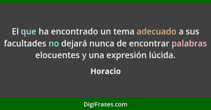 El que ha encontrado un tema adecuado a sus facultades no dejará nunca de encontrar palabras elocuentes y una expresión lúcida.... - Horacio