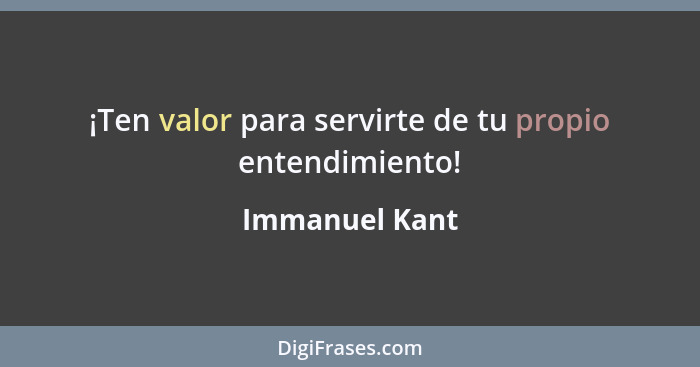 ¡Ten valor para servirte de tu propio entendimiento!... - Immanuel Kant