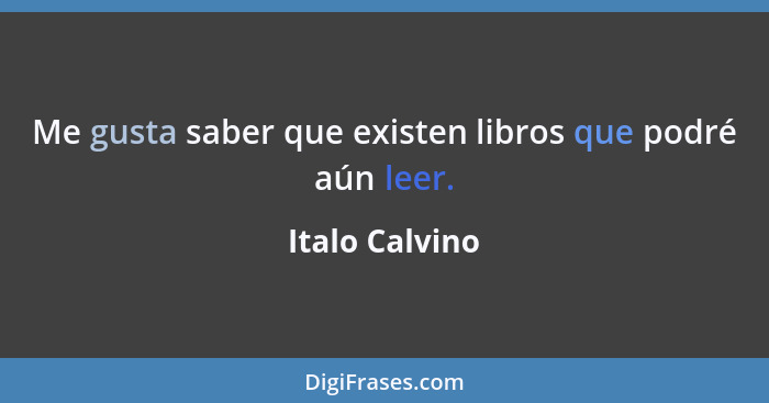 Me gusta saber que existen libros que podré aún leer.... - Italo Calvino