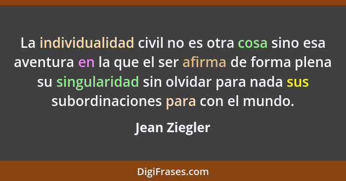 La individualidad civil no es otra cosa sino esa aventura en la que el ser afirma de forma plena su singularidad sin olvidar para nada... - Jean Ziegler