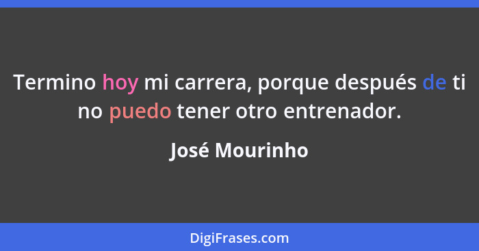 Termino hoy mi carrera, porque después de ti no puedo tener otro entrenador.... - José Mourinho