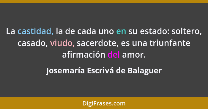 La castidad, la de cada uno en su estado: soltero, casado, viudo, sacerdote, es una triunfante afirmación del amor.... - Josemaría Escrivá de Balaguer