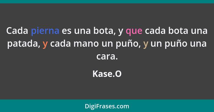 Cada pierna es una bota, y que cada bota una patada, y cada mano un puño, y un puño una cara.... - Kase.O