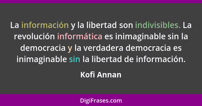 La información y la libertad son indivisibles. La revolución informática es inimaginable sin la democracia y la verdadera democracia es i... - Kofi Annan