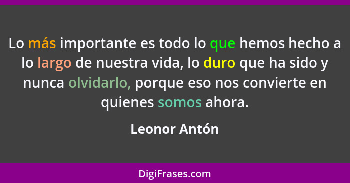 Lo más importante es todo lo que hemos hecho a lo largo de nuestra vida, lo duro que ha sido y nunca olvidarlo, porque eso nos conviert... - Leonor Antón