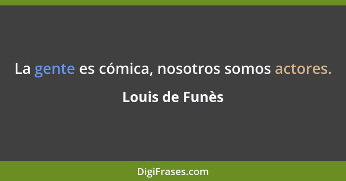 La gente es cómica, nosotros somos actores.... - Louis de Funès