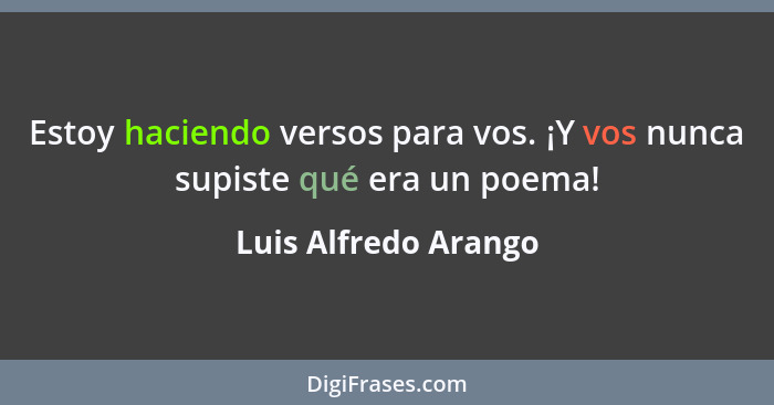 Estoy haciendo versos para vos. ¡Y vos nunca supiste qué era un poema!... - Luis Alfredo Arango