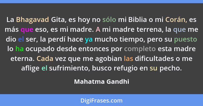 La Bhagavad Gita, es hoy no sólo mi Biblia o mi Corán, es más que eso, es mi madre. A mi madre terrena, la que me dio el ser, la perd... - Mahatma Gandhi