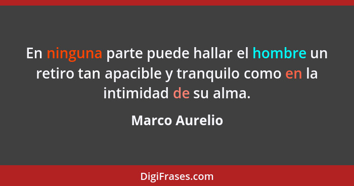 En ninguna parte puede hallar el hombre un retiro tan apacible y tranquilo como en la intimidad de su alma.... - Marco Aurelio