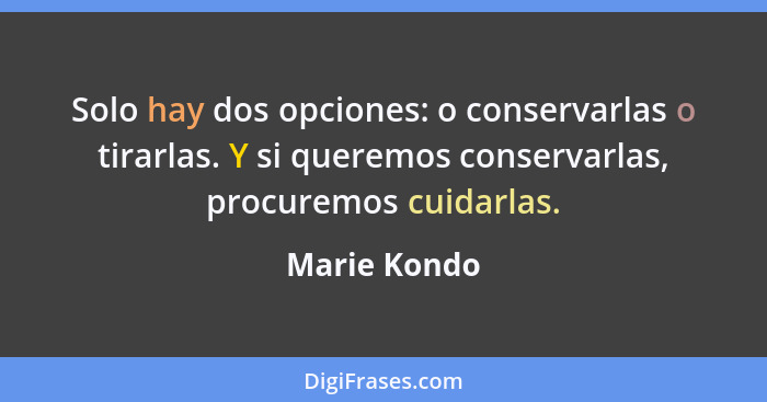 Solo hay dos opciones: o conservarlas o tirarlas. Y si queremos conservarlas, procuremos cuidarlas.... - Marie Kondo