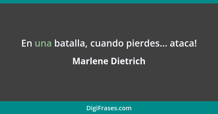 En una batalla, cuando pierdes... ataca!... - Marlene Dietrich