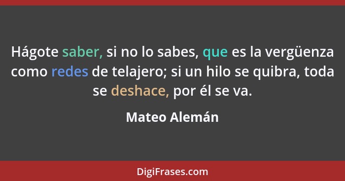 Hágote saber, si no lo sabes, que es la vergüenza como redes de telajero; si un hilo se quibra, toda se deshace, por él se va.... - Mateo Alemán