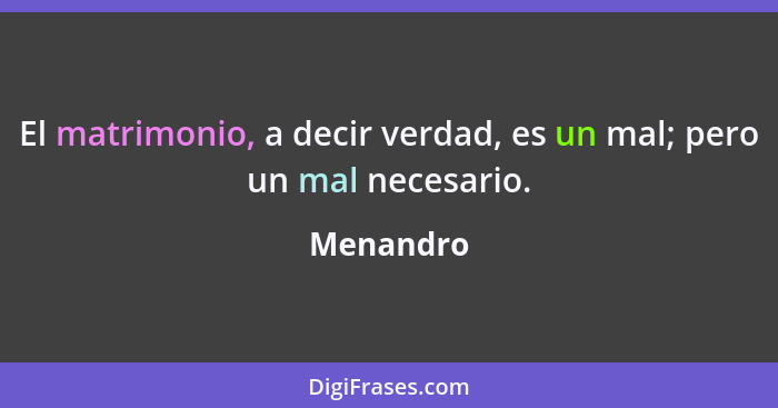 El matrimonio, a decir verdad, es un mal; pero un mal necesario.... - Menandro