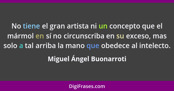 No tiene el gran artista ni un concepto que el mármol en sí no circunscriba en su exceso, mas solo a tal arriba la mano que... - Miguel Ángel Buonarroti