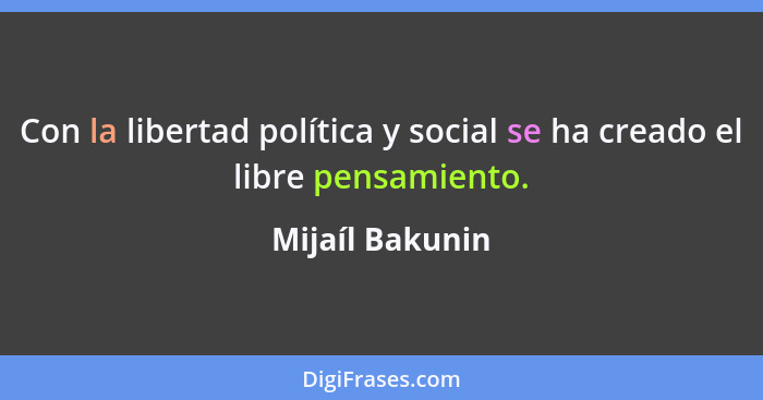 Con la libertad política y social se ha creado el libre pensamiento.... - Mijaíl Bakunin