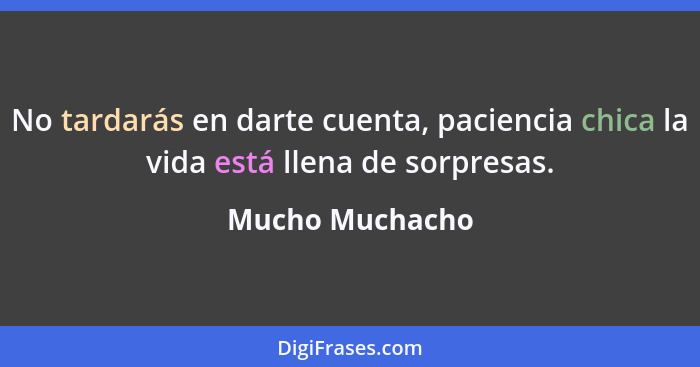 No tardarás en darte cuenta, paciencia chica la vida está llena de sorpresas.... - Mucho Muchacho