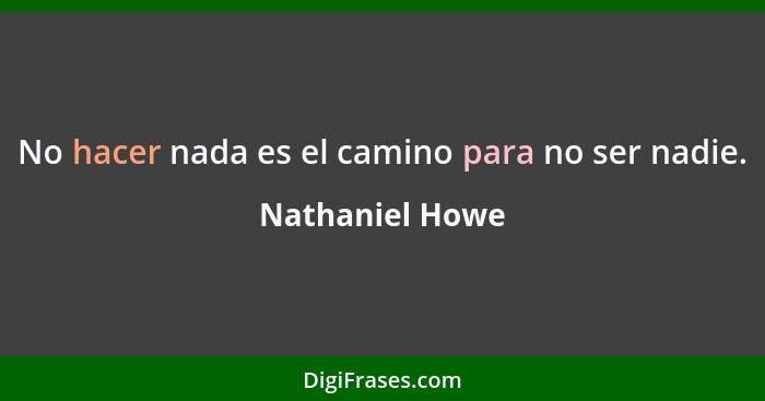 No hacer nada es el camino para no ser nadie.... - Nathaniel Howe