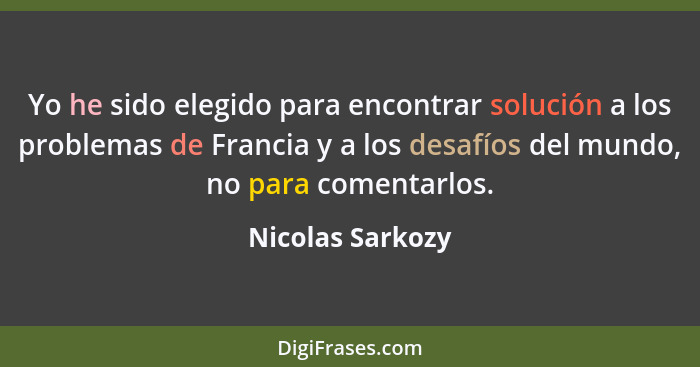 Yo he sido elegido para encontrar solución a los problemas de Francia y a los desafíos del mundo, no para comentarlos.... - Nicolas Sarkozy