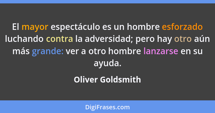 El mayor espectáculo es un hombre esforzado luchando contra la adversidad; pero hay otro aún más grande: ver a otro hombre lanzarse... - Oliver Goldsmith