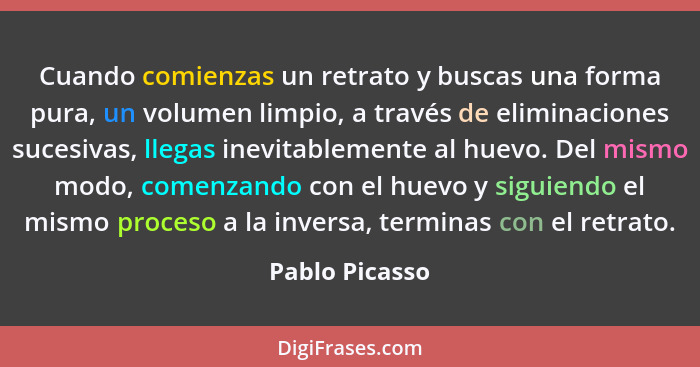 Cuando comienzas un retrato y buscas una forma pura, un volumen limpio, a través de eliminaciones sucesivas, llegas inevitablemente al... - Pablo Picasso