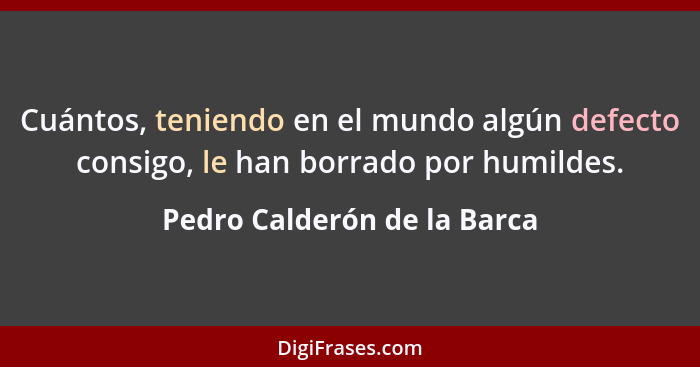 Cuántos, teniendo en el mundo algún defecto consigo, le han borrado por humildes.... - Pedro Calderón de la Barca