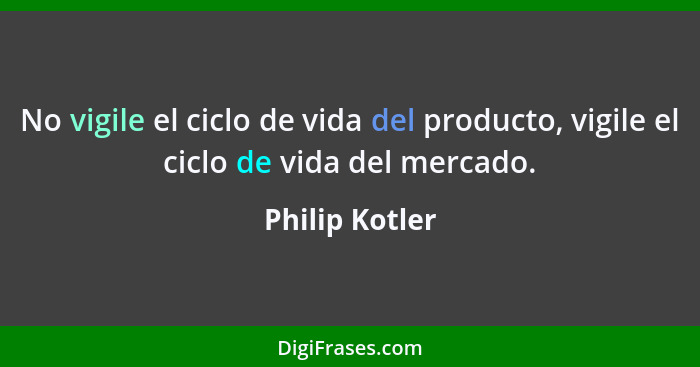 No vigile el ciclo de vida del producto, vigile el ciclo de vida del mercado.... - Philip Kotler