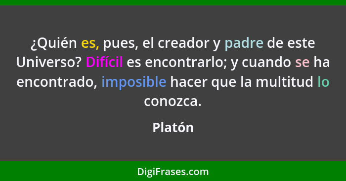 ¿Quién es, pues, el creador y padre de este Universo? Difícil es encontrarlo; y cuando se ha encontrado, imposible hacer que la multitud lo c... - Platón