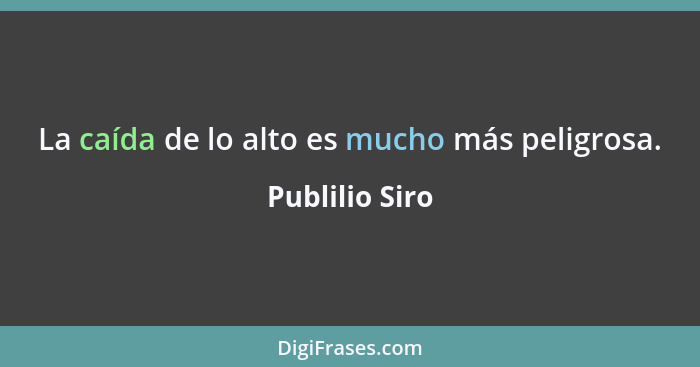 La caída de lo alto es mucho más peligrosa.... - Publilio Siro