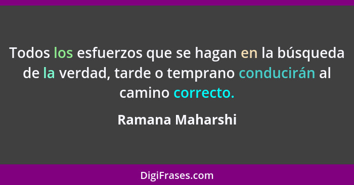 Todos los esfuerzos que se hagan en la búsqueda de la verdad, tarde o temprano conducirán al camino correcto.... - Ramana Maharshi