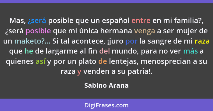 Mas, ¿será posible que un español entre en mi familia?, ¿será posible que mi única hermana venga a ser mujer de un maketo?... Si tal ac... - Sabino Arana