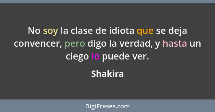 No soy la clase de idiota que se deja convencer, pero digo la verdad, y hasta un ciego lo puede ver.... - Shakira