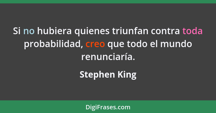 Si no hubiera quienes triunfan contra toda probabilidad, creo que todo el mundo renunciaría.... - Stephen King