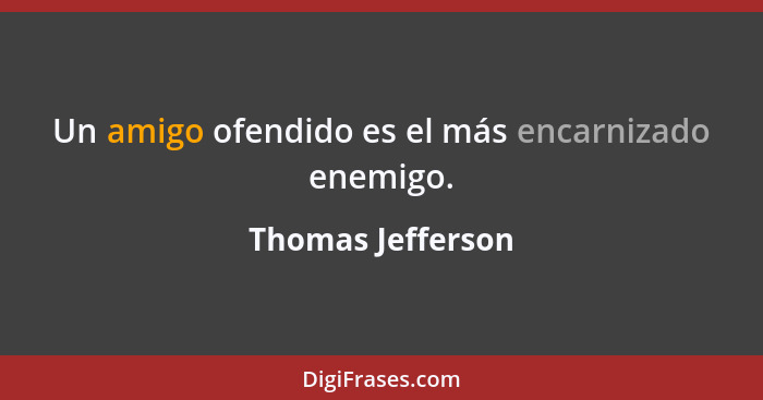 Un amigo ofendido es el más encarnizado enemigo.... - Thomas Jefferson