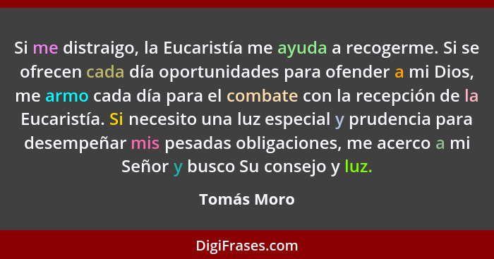 Si me distraigo, la Eucaristía me ayuda a recogerme. Si se ofrecen cada día oportunidades para ofender a mi Dios, me armo cada día para e... - Tomás Moro