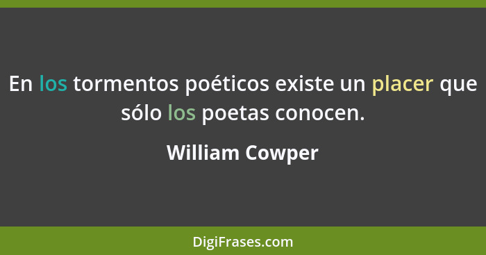 En los tormentos poéticos existe un placer que sólo los poetas conocen.... - William Cowper