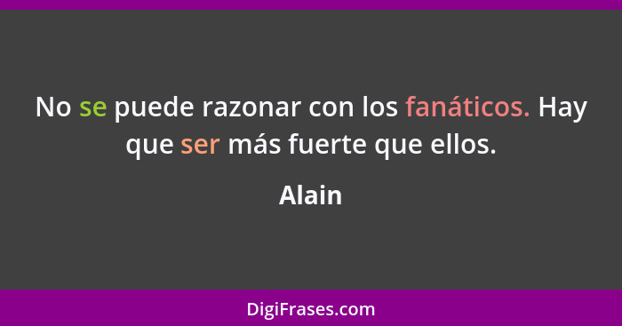 No se puede razonar con los fanáticos. Hay que ser más fuerte que ellos.... - Alain