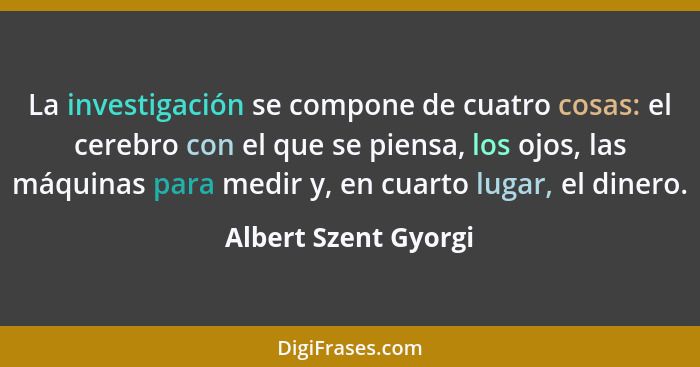 La investigación se compone de cuatro cosas: el cerebro con el que se piensa, los ojos, las máquinas para medir y, en cuarto lug... - Albert Szent Gyorgi