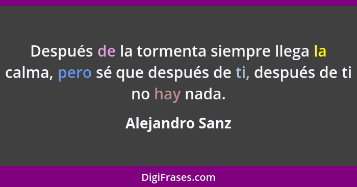 Después de la tormenta siempre llega la calma, pero sé que después de ti, después de ti no hay nada.... - Alejandro Sanz