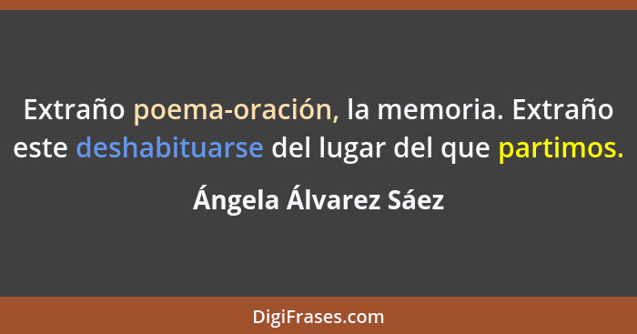 Extraño poema-oración, la memoria. Extraño este deshabituarse del lugar del que partimos.... - Ángela Álvarez Sáez
