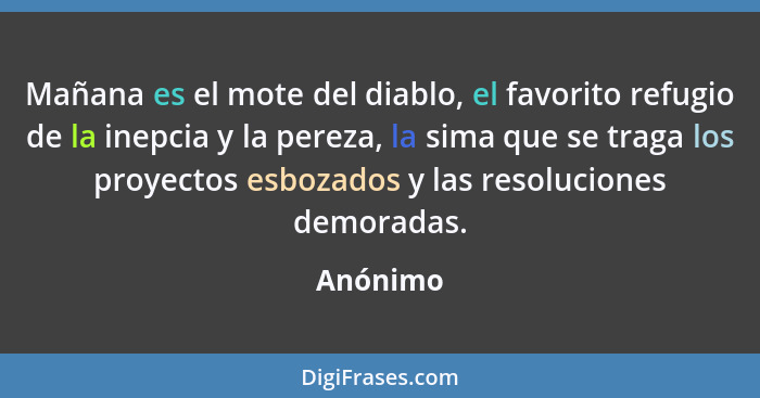 Mañana es el mote del diablo, el favorito refugio de la inepcia y la pereza, la sima que se traga los proyectos esbozados y las resoluciones... - Anónimo