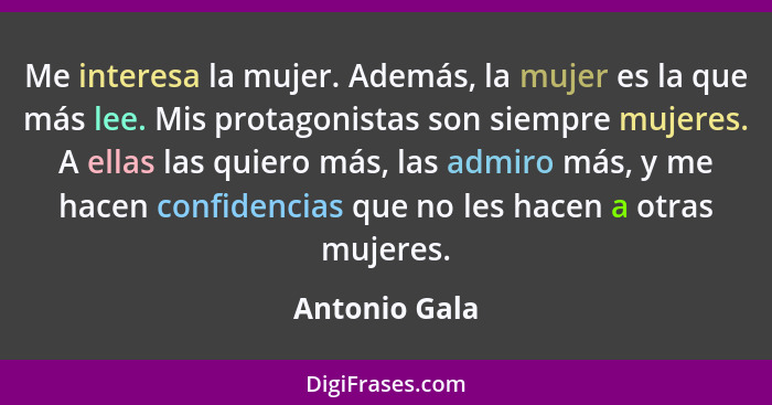 Me interesa la mujer. Además, la mujer es la que más lee. Mis protagonistas son siempre mujeres. A ellas las quiero más, las admiro más... - Antonio Gala